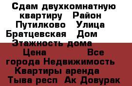 Сдам двухкомнатную квартиру › Район ­ Путилково › Улица ­ Братцевская › Дом ­ 12 › Этажность дома ­ 17 › Цена ­ 35 000 - Все города Недвижимость » Квартиры аренда   . Тыва респ.,Ак-Довурак г.
